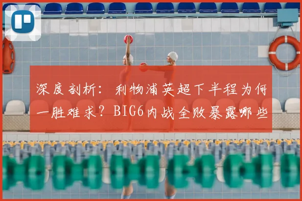 深度剖析：利物浦英超下半程为何一胜难求？BIG6内战全败暴露哪些关键问题