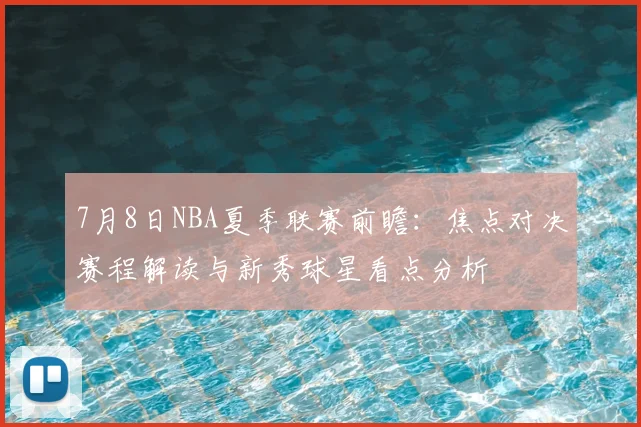 7月8日NBA夏季联赛前瞻:焦点对决赛程解读与新秀球星看点分析