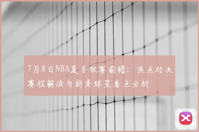7月8日NBA夏季联赛前瞻：焦点对决赛程解读与新秀球星看点分析
