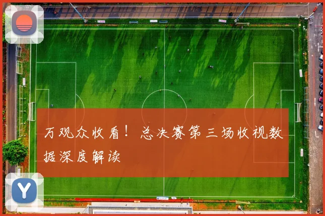 万观众收看！总决赛第三场收视数据深度解读