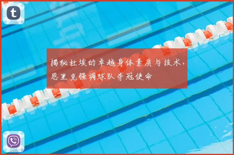 揭秘杜埃的卓越身体素质与技术，恩里克强调球队夺冠使命