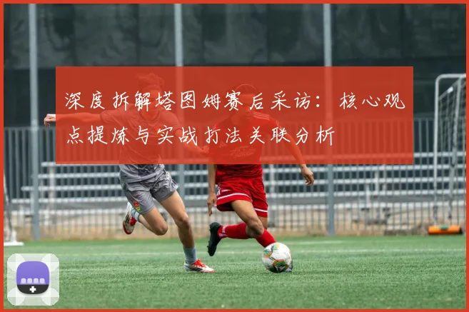 深度拆解塔图姆赛后采访:核心观点提炼与实战打法关联分析