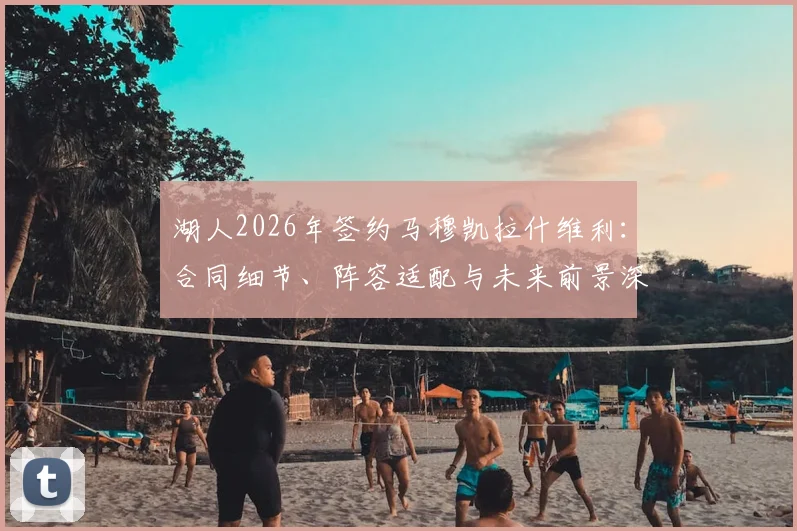 湖人2026年签约马穆凯拉什维利:合同细节、阵容适配与未来前景深度解读