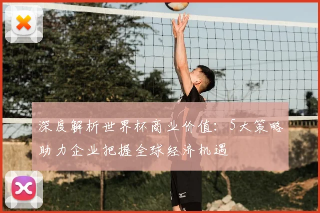 深度解析世界杯商业价值：5大策略助力企业把握全球经济机遇