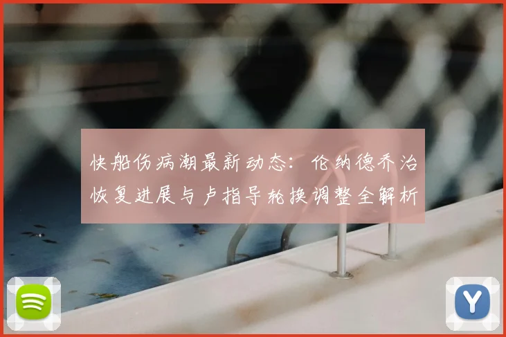 快船伤病潮最新动态：伦纳德乔治恢复进展与卢指导轮换调整全解析