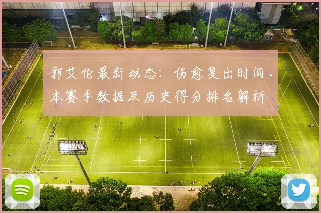 郭艾伦最新动态：伤愈复出时间、本赛季数据及历史得分排名解析