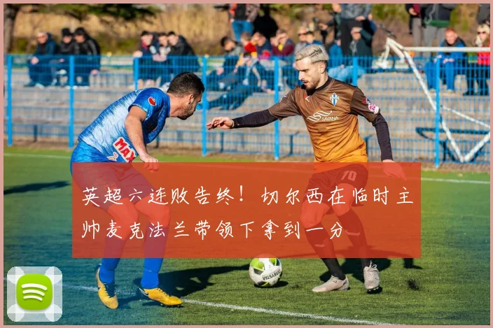 英超六连败告终！切尔西在临时主帅麦克法兰带领下拿到一分