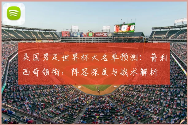 美国男足世界杯大名单预测：普利西奇领衔，阵容深度与战术解析