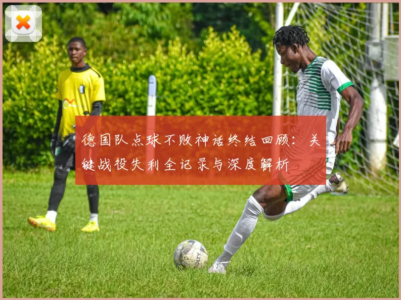 德国队点球不败神话终结回顾：关键战役失利全记录与深度解析