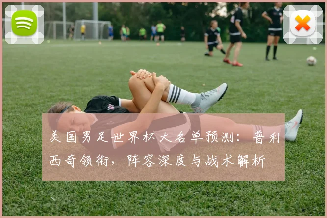 美国男足世界杯大名单预测：普利西奇领衔，阵容深度与战术解析