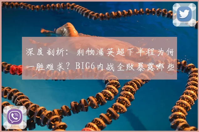 深度剖析:利物浦英超下半程为何一胜难求?BIG6内战全败暴露哪些关键问题